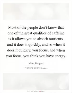 Most of the people don’t know that one of the great qualities of caffeine is it allows you to absorb nutrients, and it does it quickly, and so when it does it quickly, you focus, and when you focus, you think you have energy Picture Quote #1