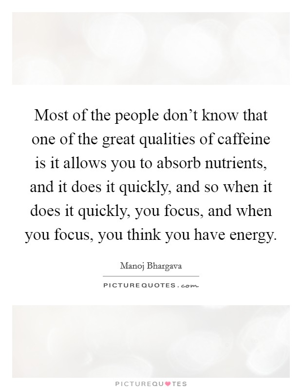 Most of the people don't know that one of the great qualities of caffeine is it allows you to absorb nutrients, and it does it quickly, and so when it does it quickly, you focus, and when you focus, you think you have energy. Picture Quote #1
