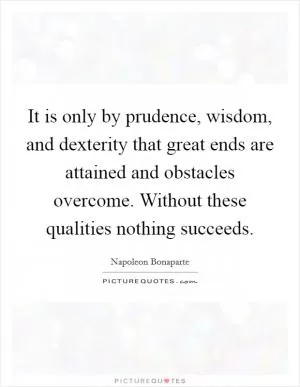 It is only by prudence, wisdom, and dexterity that great ends are attained and obstacles overcome. Without these qualities nothing succeeds Picture Quote #1