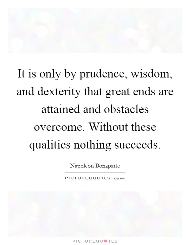 It is only by prudence, wisdom, and dexterity that great ends are attained and obstacles overcome. Without these qualities nothing succeeds. Picture Quote #1