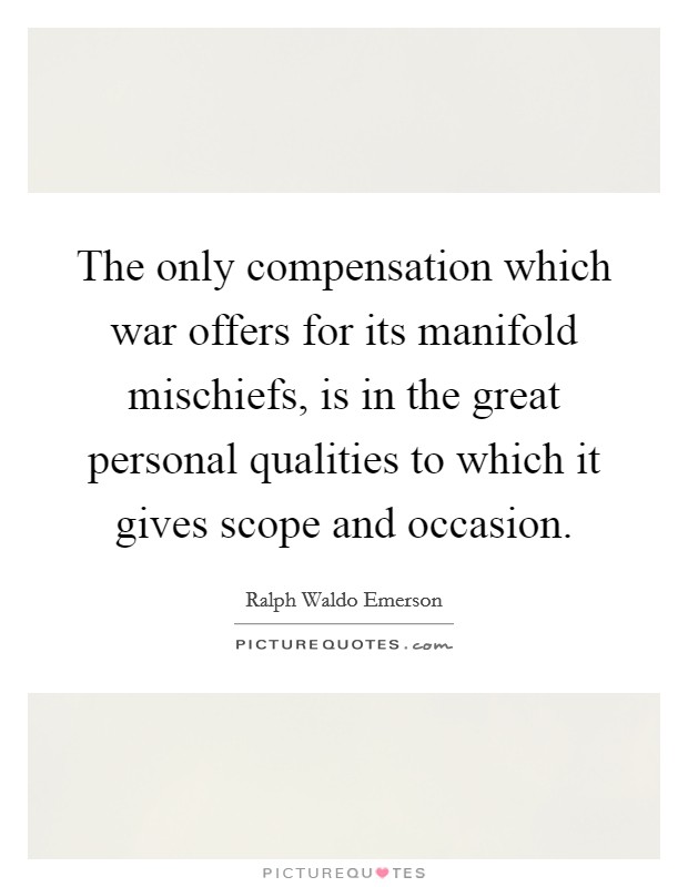 The only compensation which war offers for its manifold mischiefs, is in the great personal qualities to which it gives scope and occasion. Picture Quote #1