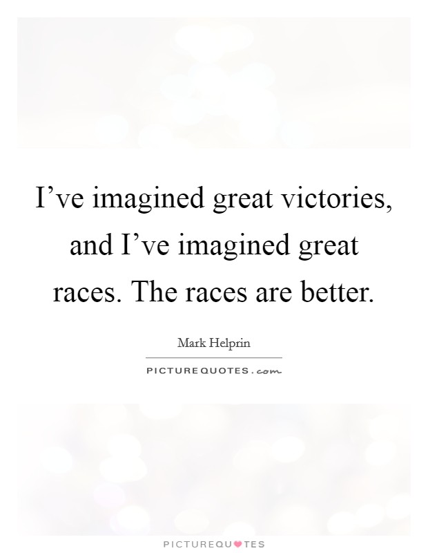 I've imagined great victories, and I've imagined great races. The races are better. Picture Quote #1