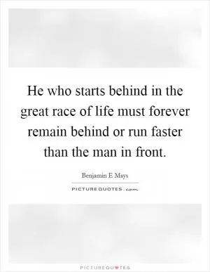 He who starts behind in the great race of life must forever remain behind or run faster than the man in front Picture Quote #1