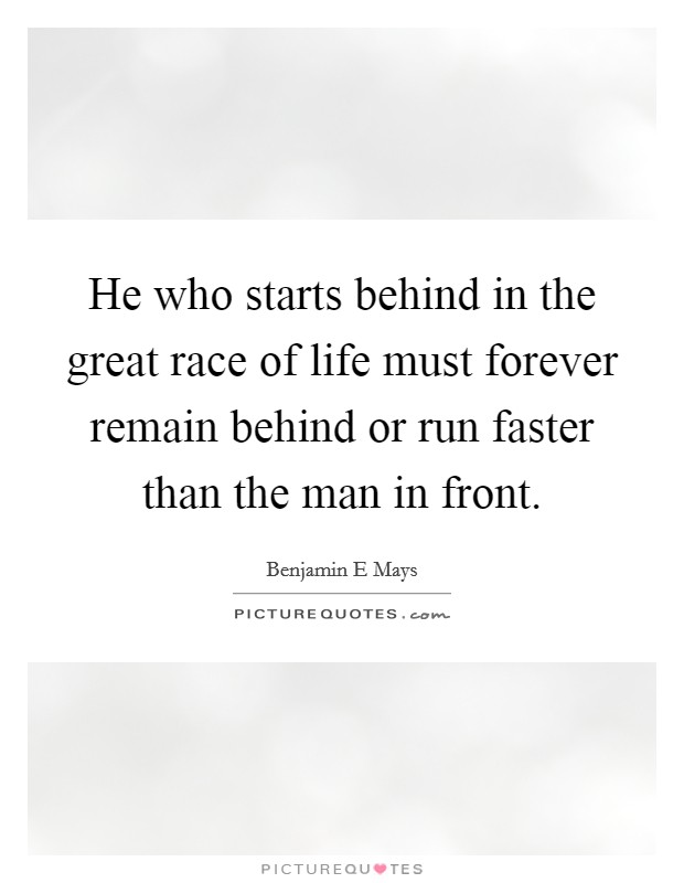 He who starts behind in the great race of life must forever remain behind or run faster than the man in front. Picture Quote #1