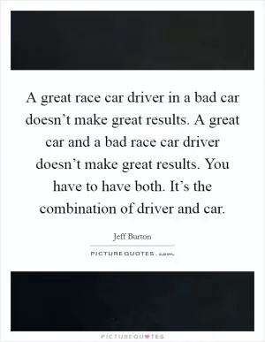 A great race car driver in a bad car doesn’t make great results. A great car and a bad race car driver doesn’t make great results. You have to have both. It’s the combination of driver and car Picture Quote #1