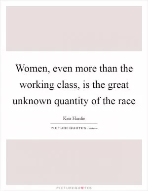 Women, even more than the working class, is the great unknown quantity of the race Picture Quote #1
