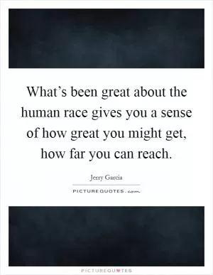 What’s been great about the human race gives you a sense of how great you might get, how far you can reach Picture Quote #1