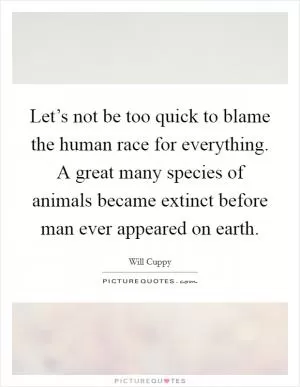 Let’s not be too quick to blame the human race for everything. A great many species of animals became extinct before man ever appeared on earth Picture Quote #1