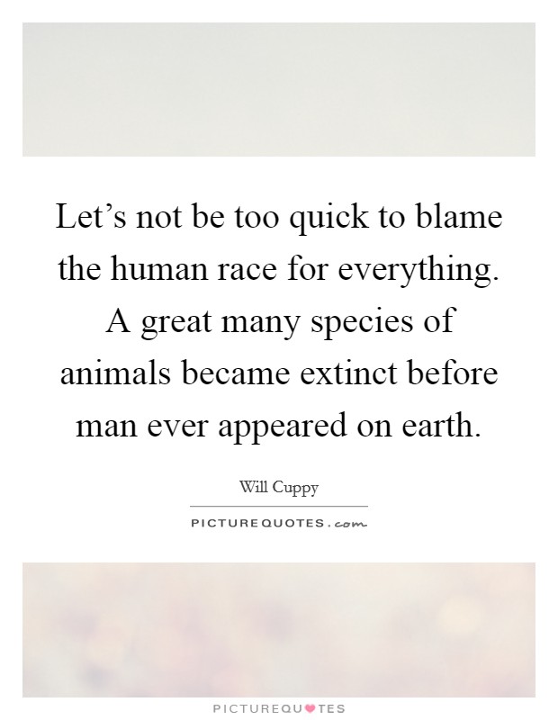 Let's not be too quick to blame the human race for everything. A great many species of animals became extinct before man ever appeared on earth. Picture Quote #1