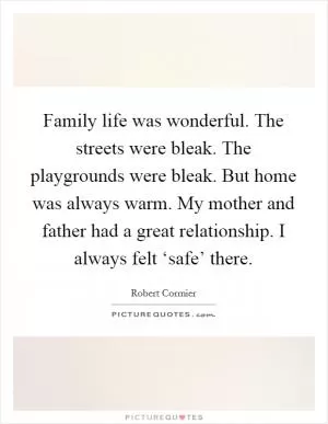 Family life was wonderful. The streets were bleak. The playgrounds were bleak. But home was always warm. My mother and father had a great relationship. I always felt ‘safe’ there Picture Quote #1