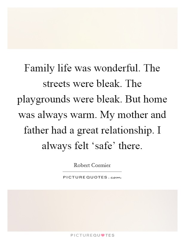 Family life was wonderful. The streets were bleak. The playgrounds were bleak. But home was always warm. My mother and father had a great relationship. I always felt ‘safe' there. Picture Quote #1