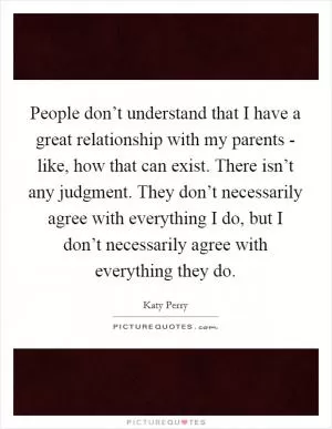 People don’t understand that I have a great relationship with my parents - like, how that can exist. There isn’t any judgment. They don’t necessarily agree with everything I do, but I don’t necessarily agree with everything they do Picture Quote #1