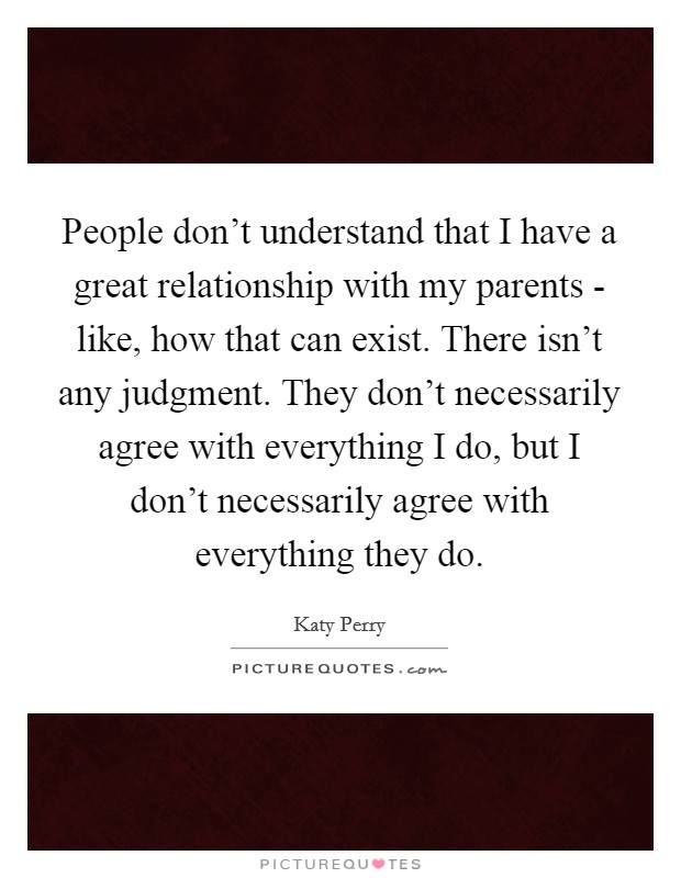 People don't understand that I have a great relationship with my parents - like, how that can exist. There isn't any judgment. They don't necessarily agree with everything I do, but I don't necessarily agree with everything they do. Picture Quote #1