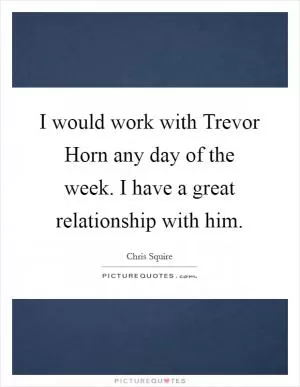 I would work with Trevor Horn any day of the week. I have a great relationship with him Picture Quote #1