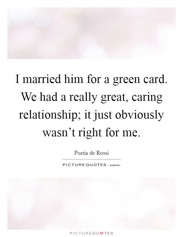 I married him for a green card. We had a really great, caring relationship; it just obviously wasn't right for me. Picture Quote #1