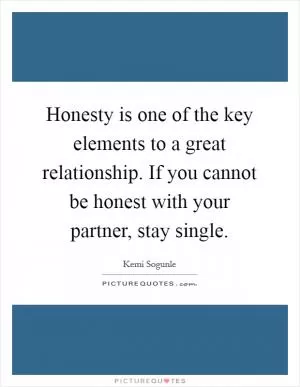 Honesty is one of the key elements to a great relationship. If you cannot be honest with your partner, stay single Picture Quote #1