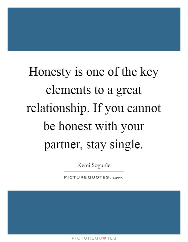 Honesty is one of the key elements to a great relationship. If you cannot be honest with your partner, stay single. Picture Quote #1