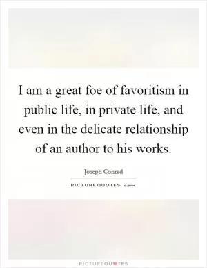 I am a great foe of favoritism in public life, in private life, and even in the delicate relationship of an author to his works Picture Quote #1
