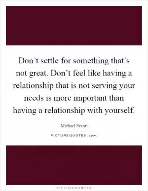 Don’t settle for something that’s not great. Don’t feel like having a relationship that is not serving your needs is more important than having a relationship with yourself Picture Quote #1
