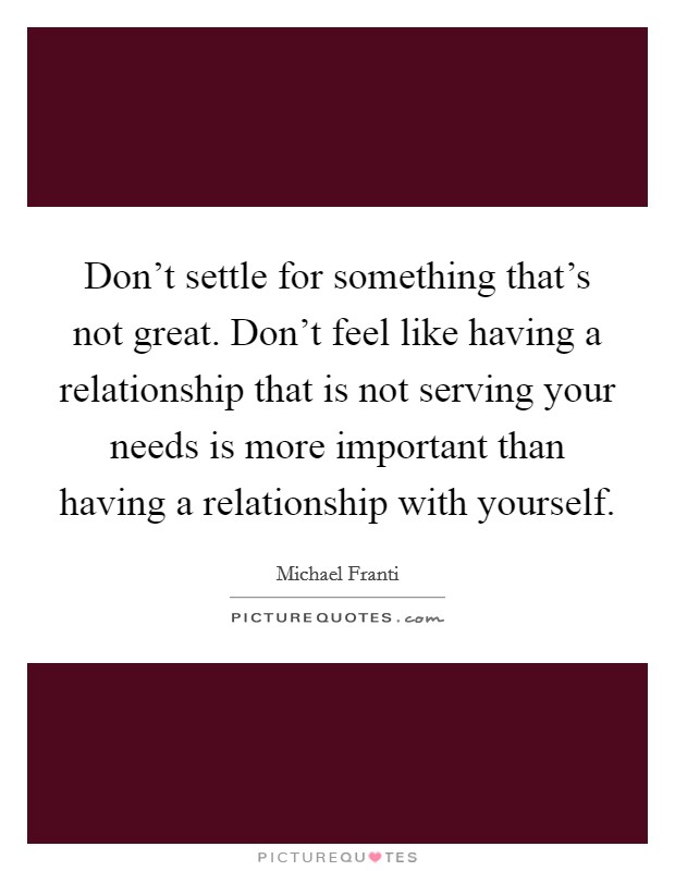 Don't settle for something that's not great. Don't feel like having a relationship that is not serving your needs is more important than having a relationship with yourself. Picture Quote #1