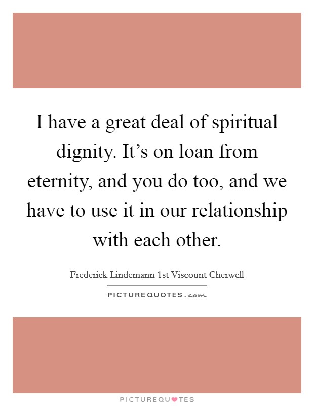 I have a great deal of spiritual dignity. It's on loan from eternity, and you do too, and we have to use it in our relationship with each other. Picture Quote #1