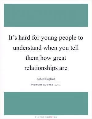 It’s hard for young people to understand when you tell them how great relationships are Picture Quote #1
