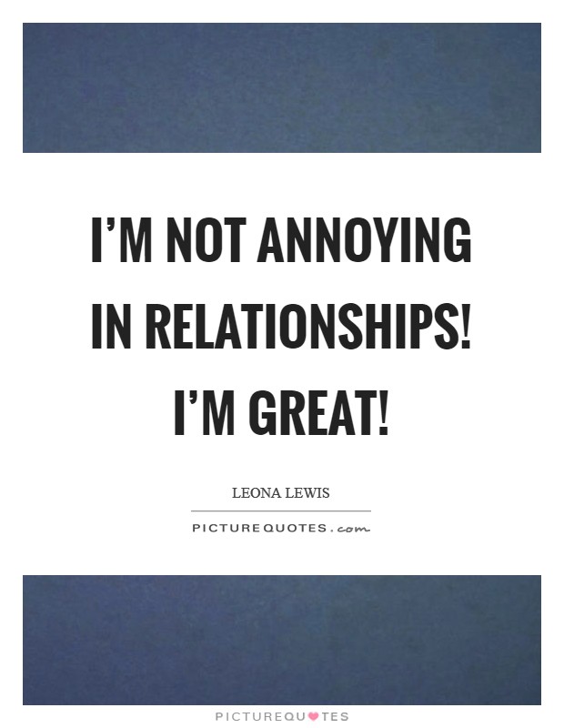I'm not annoying in relationships! I'm great! Picture Quote #1