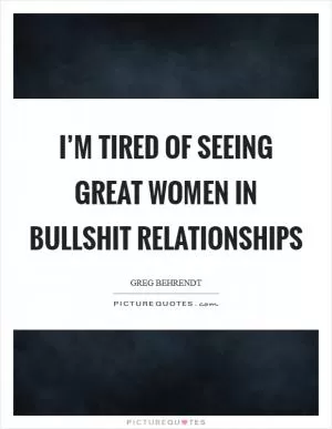 I’m tired of seeing great women in bullshit relationships Picture Quote #1