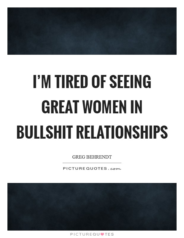 I'm tired of seeing great women in bullshit relationships Picture Quote #1