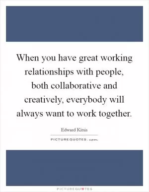 When you have great working relationships with people, both collaborative and creatively, everybody will always want to work together Picture Quote #1