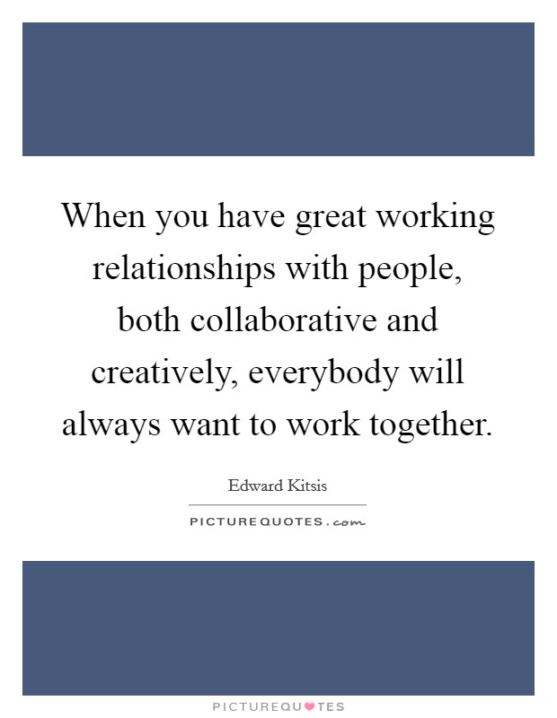 When you have great working relationships with people, both collaborative and creatively, everybody will always want to work together. Picture Quote #1