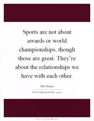 Sports are not about awards or world championships, though those are great. They’re about the relationships we have with each other Picture Quote #1