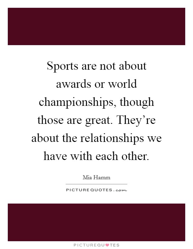 Sports are not about awards or world championships, though those are great. They're about the relationships we have with each other. Picture Quote #1