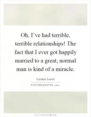Oh, I’ve had terrible, terrible relationships! The fact that I ever got happily married to a great, normal man is kind of a miracle Picture Quote #1