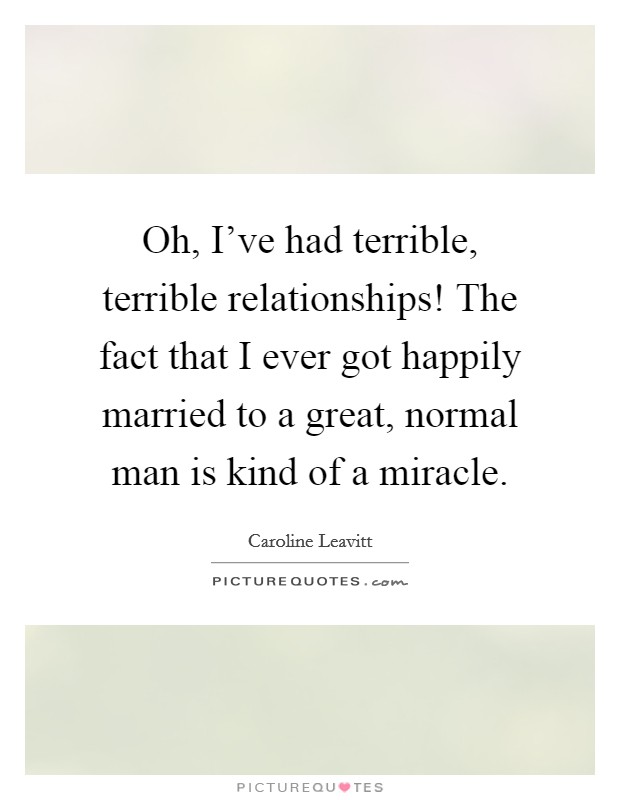 Oh, I've had terrible, terrible relationships! The fact that I ever got happily married to a great, normal man is kind of a miracle. Picture Quote #1