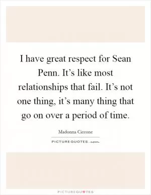 I have great respect for Sean Penn. It’s like most relationships that fail. It’s not one thing, it’s many thing that go on over a period of time Picture Quote #1