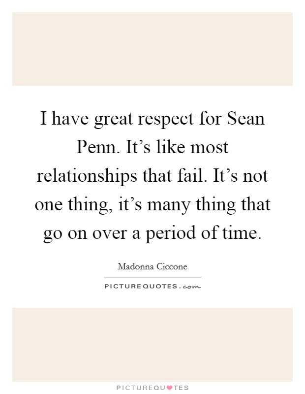 I have great respect for Sean Penn. It's like most relationships that fail. It's not one thing, it's many thing that go on over a period of time. Picture Quote #1