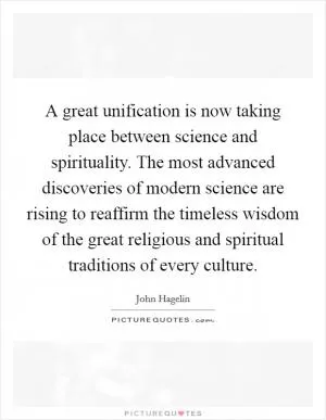 A great unification is now taking place between science and spirituality. The most advanced discoveries of modern science are rising to reaffirm the timeless wisdom of the great religious and spiritual traditions of every culture Picture Quote #1