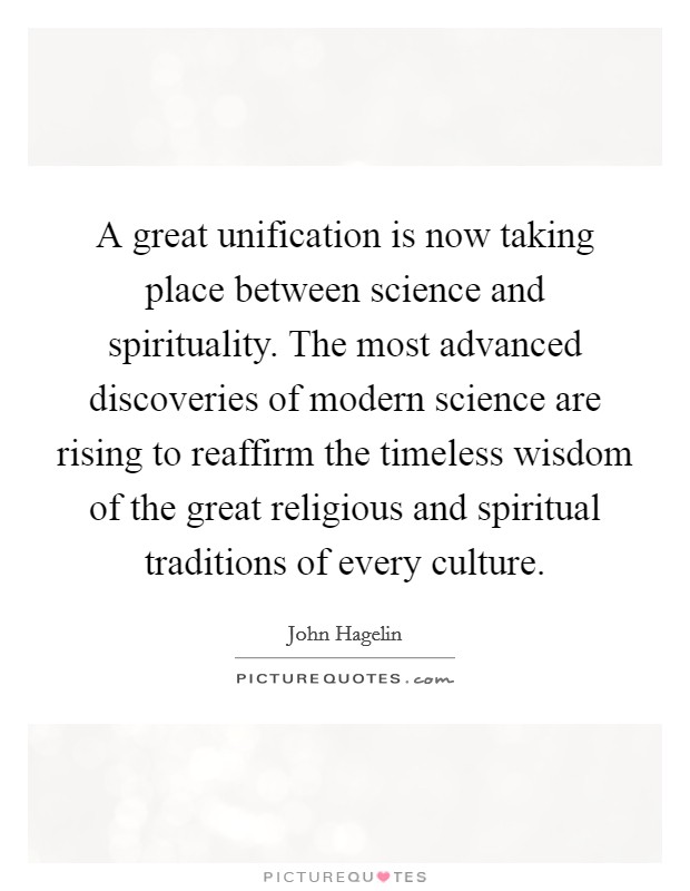 A great unification is now taking place between science and spirituality. The most advanced discoveries of modern science are rising to reaffirm the timeless wisdom of the great religious and spiritual traditions of every culture. Picture Quote #1