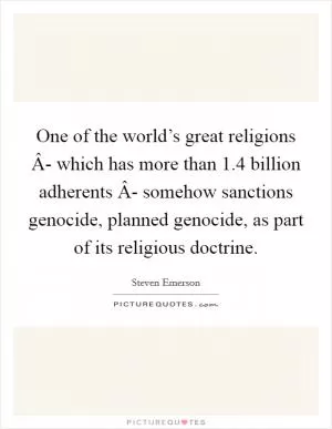 One of the world’s great religions Â- which has more than 1.4 billion adherents Â- somehow sanctions genocide, planned genocide, as part of its religious doctrine Picture Quote #1