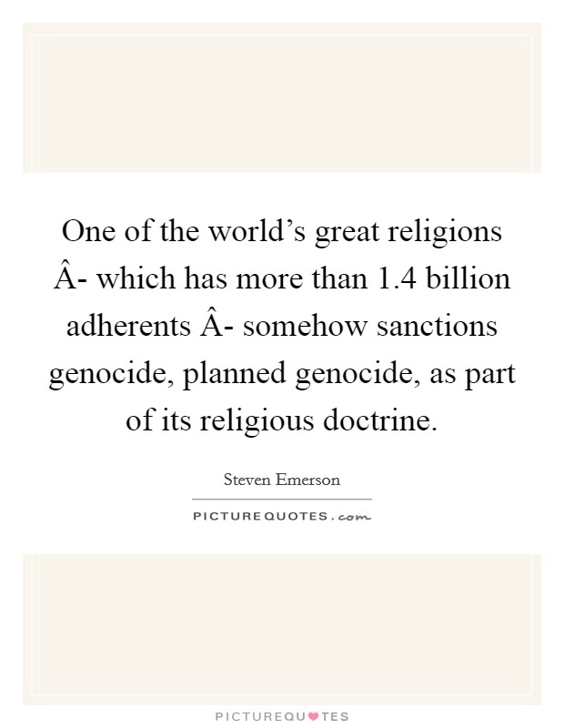 One of the world's great religions Â- which has more than 1.4 billion adherents Â- somehow sanctions genocide, planned genocide, as part of its religious doctrine. Picture Quote #1