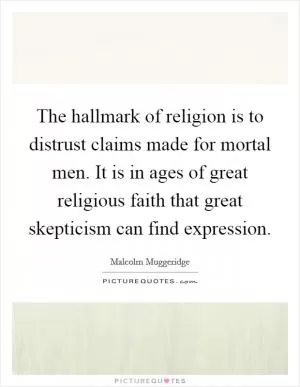 The hallmark of religion is to distrust claims made for mortal men. It is in ages of great religious faith that great skepticism can find expression Picture Quote #1