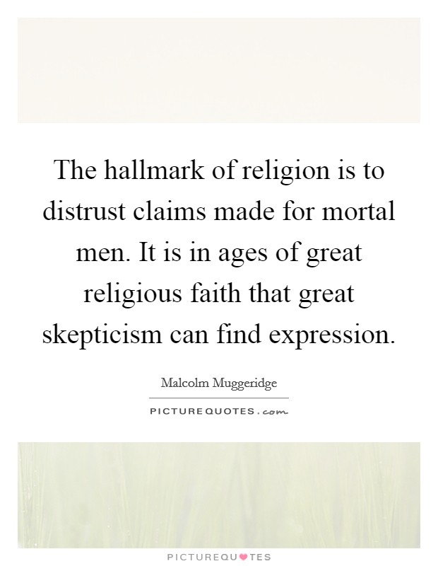 The hallmark of religion is to distrust claims made for mortal men. It is in ages of great religious faith that great skepticism can find expression. Picture Quote #1