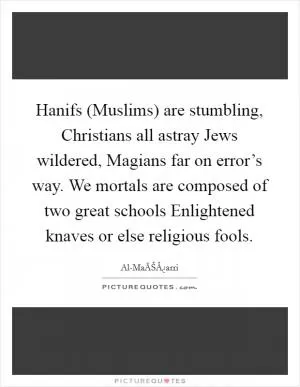 Hanifs (Muslims) are stumbling, Christians all astray Jews wildered, Magians far on error’s way. We mortals are composed of two great schools Enlightened knaves or else religious fools Picture Quote #1