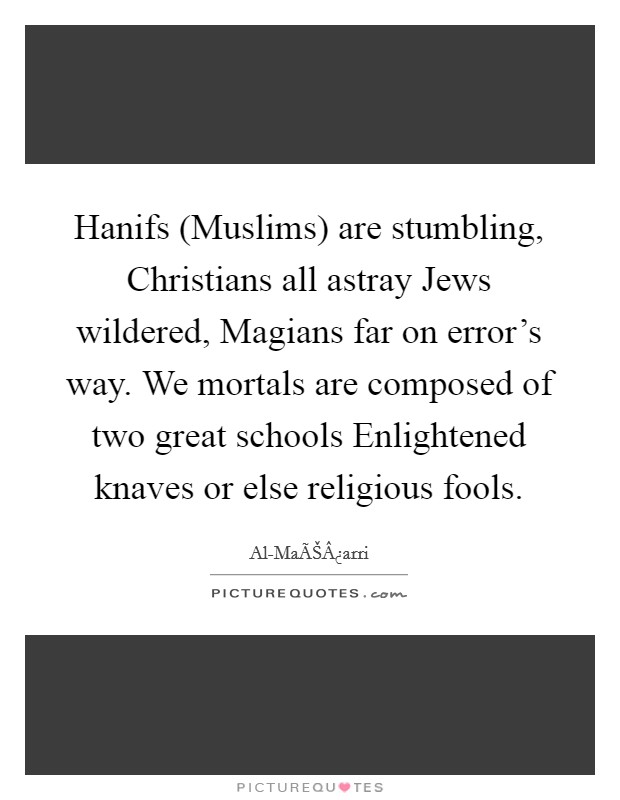 Hanifs (Muslims) are stumbling, Christians all astray Jews wildered, Magians far on error's way. We mortals are composed of two great schools Enlightened knaves or else religious fools. Picture Quote #1