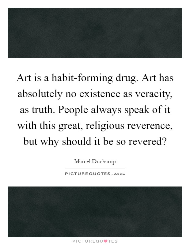 Art is a habit-forming drug. Art has absolutely no existence as veracity, as truth. People always speak of it with this great, religious reverence, but why should it be so revered? Picture Quote #1