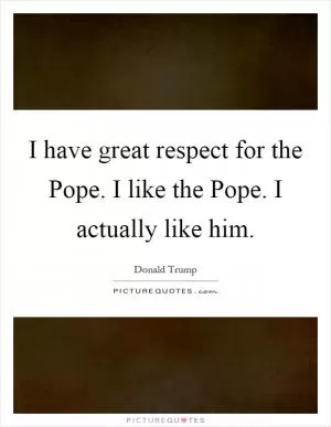 I have great respect for the Pope. I like the Pope. I actually like him Picture Quote #1