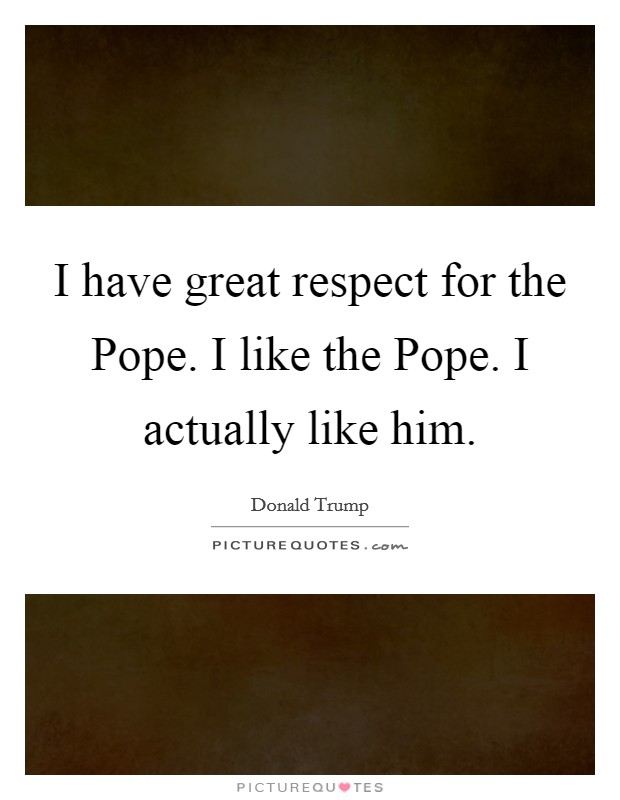 I have great respect for the Pope. I like the Pope. I actually like him. Picture Quote #1