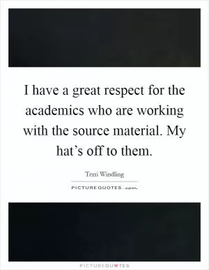 I have a great respect for the academics who are working with the source material. My hat’s off to them Picture Quote #1