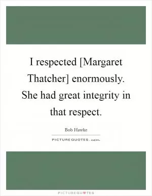 I respected [Margaret Thatcher] enormously. She had great integrity in that respect Picture Quote #1